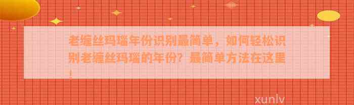 老缠丝玛瑙年份识别最简单，如何轻松识别老缠丝玛瑙的年份？最简单方法在这里！