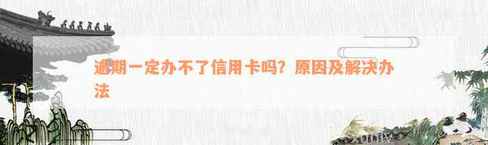 逾期一定办不了信用卡吗？原因及解决办法