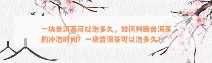 一块普洱茶可以泡多久，如何判断普洱茶的冲泡时间？一块普洱茶可以泡多久？