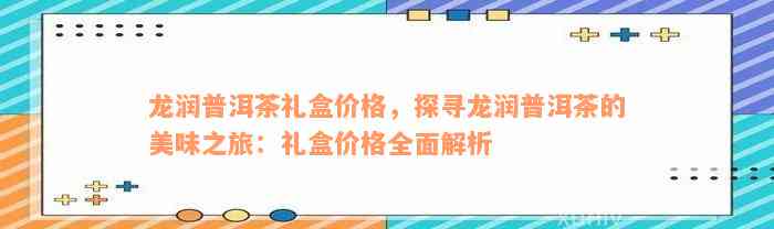 龙润普洱茶礼盒价格，探寻龙润普洱茶的美味之旅：礼盒价格全面解析