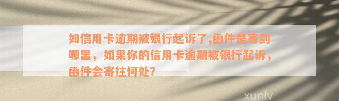 如信用卡逾期被银行起诉了,函件是寄到哪里，如果你的信用卡逾期被银行起诉，函件会寄往何处？