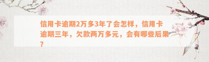 信用卡逾期2万多3年了会怎样，信用卡逾期三年，欠款两万多元，会有哪些后果？