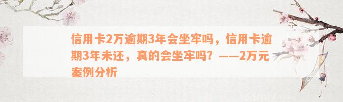 信用卡2万逾期3年会坐牢吗，信用卡逾期3年未还，真的会坐牢吗？——2万元案例分析