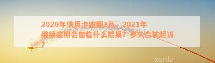 2020年信用卡逾期2万，2021年继续逾期会面临什么后果？多久会被起诉？