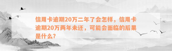 信用卡逾期20万二年了会怎样，信用卡逾期20万两年未还，可能会面临的后果是什么？