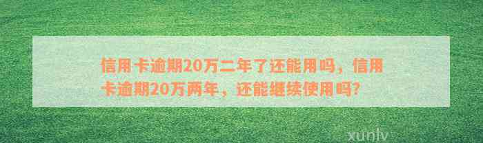 信用卡逾期20万二年了还能用吗，信用卡逾期20万两年，还能继续使用吗？