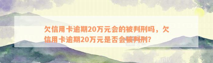 欠信用卡逾期20万元会的被判刑吗，欠信用卡逾期20万元是否会被判刑？