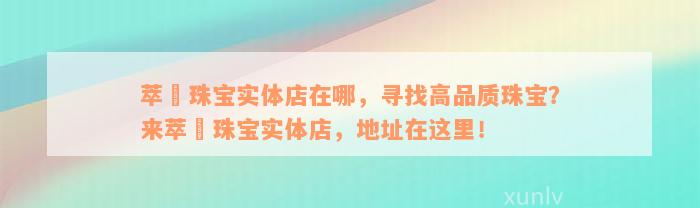 萃玥珠宝实体店在哪，寻找高品质珠宝？来萃玥珠宝实体店，地址在这里！