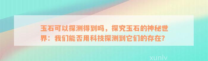 玉石可以探测得到吗，探究玉石的神秘世界：我们能否用科技探测到它们的存在？