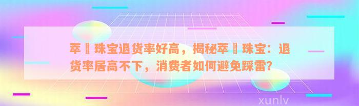 萃玥珠宝退货率好高，揭秘萃玥珠宝：退货率居高不下，消费者如何避免踩雷？