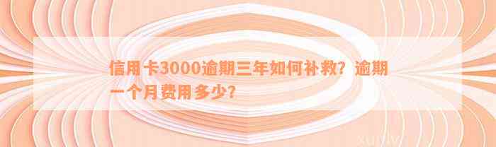 信用卡3000逾期三年如何补救？逾期一个月费用多少？