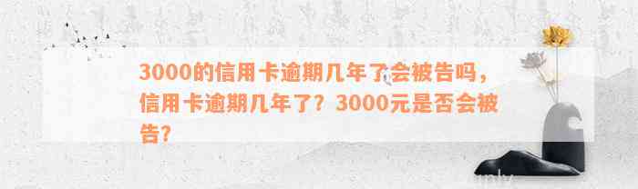 3000的信用卡逾期几年了会被告吗，信用卡逾期几年了？3000元是否会被告？