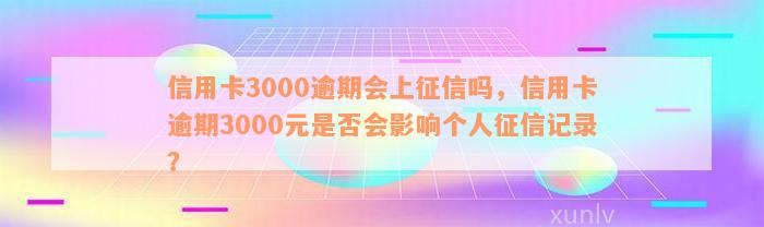 信用卡3000逾期会上征信吗，信用卡逾期3000元是否会影响个人征信记录？