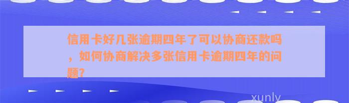 信用卡好几张逾期四年了可以协商还款吗，如何协商解决多张信用卡逾期四年的问题？