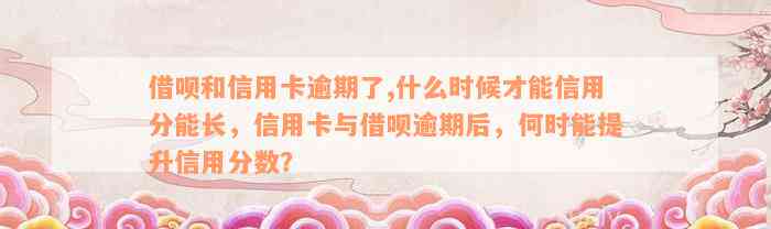 借呗和信用卡逾期了,什么时候才能信用分能长，信用卡与借呗逾期后，何时能提升信用分数？