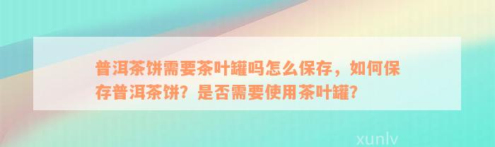 普洱茶饼需要茶叶罐吗怎么保存，如何保存普洱茶饼？是否需要使用茶叶罐？