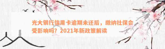 光大银行信用卡逾期未还后，缴纳社保会受影响吗？2021年新政策解读