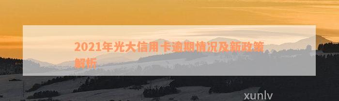 2021年光大信用卡逾期情况及新政策解析