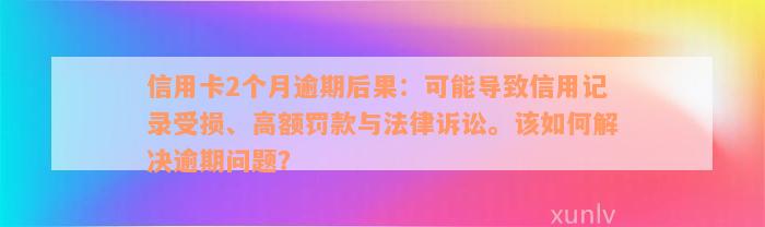 信用卡2个月逾期后果：可能导致信用记录受损、高额罚款与法律诉讼。该如何解决逾期问题？
