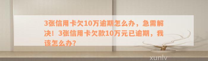 3张信用卡欠10万逾期怎么办，急需解决！3张信用卡欠款10万元已逾期，我该怎么办？