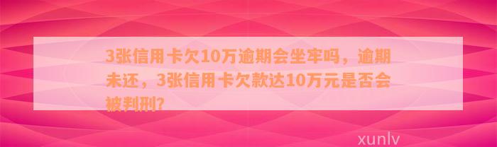 3张信用卡欠10万逾期会坐牢吗，逾期未还，3张信用卡欠款达10万元是否会被判刑？