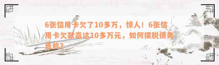 6张信用卡欠了10多万，惊人！6张信用卡欠款高达10多万元，如何摆脱债务危机？