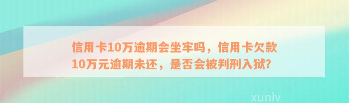 信用卡10万逾期会坐牢吗，信用卡欠款10万元逾期未还，是否会被判刑入狱？