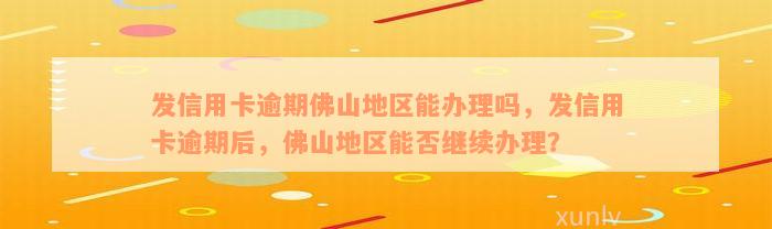 发信用卡逾期佛山地区能办理吗，发信用卡逾期后，佛山地区能否继续办理？