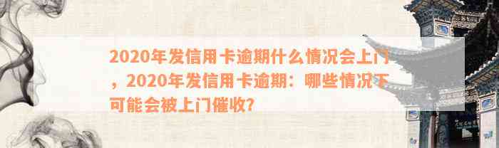 2020年发信用卡逾期什么情况会上门，2020年发信用卡逾期：哪些情况下可能会被上门催收？