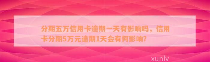 分期五万信用卡逾期一天有影响吗，信用卡分期5万元逾期1天会有何影响？