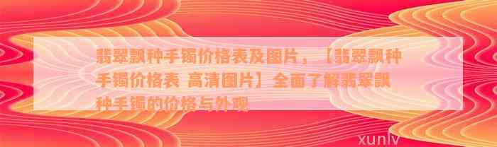 翡翠飘种手镯价格表及图片，【翡翠飘种手镯价格表 高清图片】全面了解翡翠飘种手镯的价格与外观