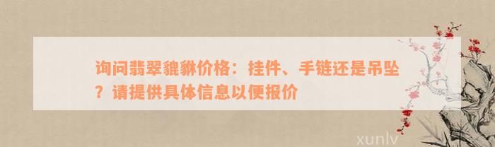 询问翡翠貔貅价格：挂件、手链还是吊坠？请提供具体信息以便报价