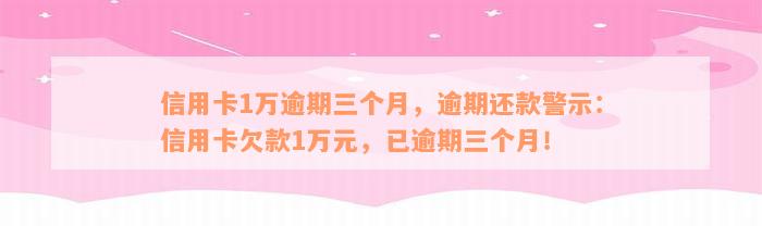 信用卡1万逾期三个月，逾期还款警示：信用卡欠款1万元，已逾期三个月！