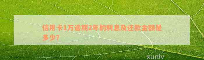 信用卡1万逾期2年的利息及还款金额是多少？