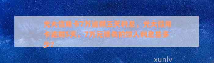 光大信用卡7万逾期五天利息，光大信用卡逾期5天，7万元债务的惊人利息是多少？