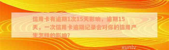 信用卡有逾期1次15天影响，逾期15天，一次信用卡逾期记录会对你的信用产生怎样的影响？