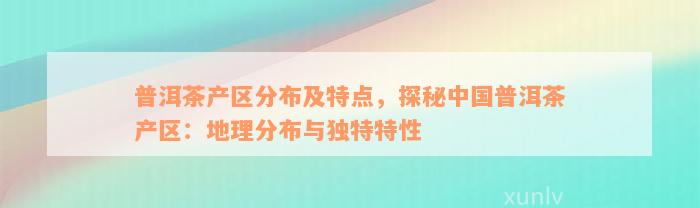 普洱茶产区分布及特点，探秘中国普洱茶产区：地理分布与独特特性