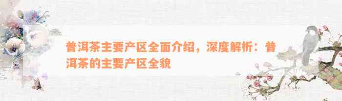 普洱茶主要产区全面介绍，深度解析：普洱茶的主要产区全貌