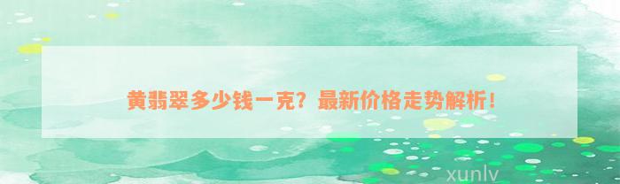 黄翡翠多少钱一克？最新价格走势解析！