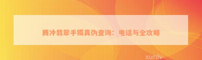 腾冲翡翠手镯真伪查询：电话与全攻略