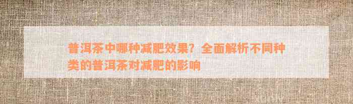 普洱茶中哪种减肥效果？全面解析不同种类的普洱茶对减肥的影响