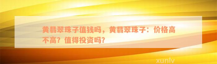 黄翡翠珠子值钱吗，黄翡翠珠子：价格高不高？值得投资吗？