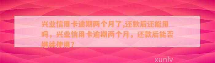 兴业信用卡逾期两个月了,还款后还能用吗，兴业信用卡逾期两个月，还款后能否继续使用？