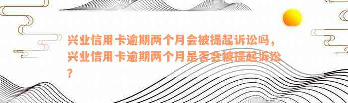 兴业信用卡逾期两个月会被提起诉讼吗，兴业信用卡逾期两个月是否会被提起诉讼？