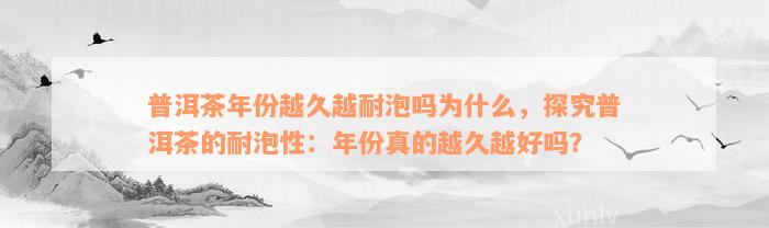 普洱茶年份越久越耐泡吗为什么，探究普洱茶的耐泡性：年份真的越久越好吗？