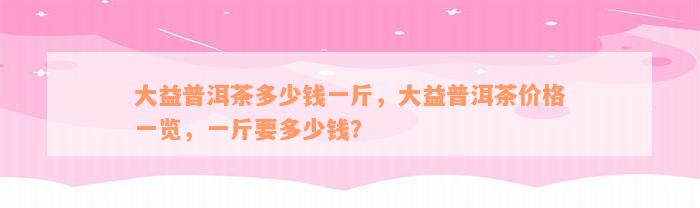 大益普洱茶多少钱一斤，大益普洱茶价格一览，一斤要多少钱？