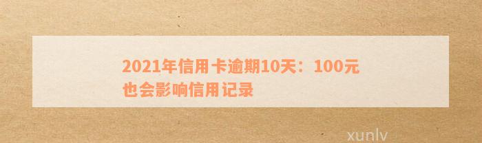 2021年信用卡逾期10天：100元也会影响信用记录