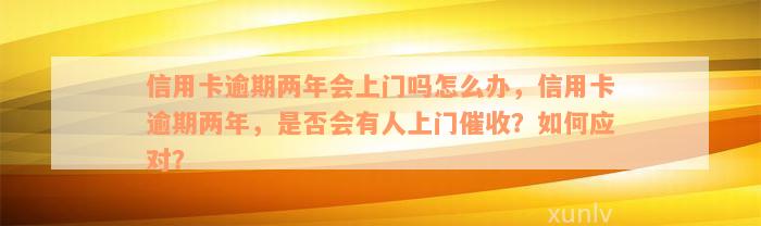 信用卡逾期两年会上门吗怎么办，信用卡逾期两年，是否会有人上门催收？如何应对？