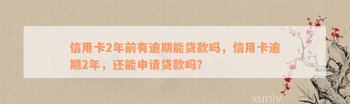 信用卡2年前有逾期能贷款吗，信用卡逾期2年，还能申请贷款吗？