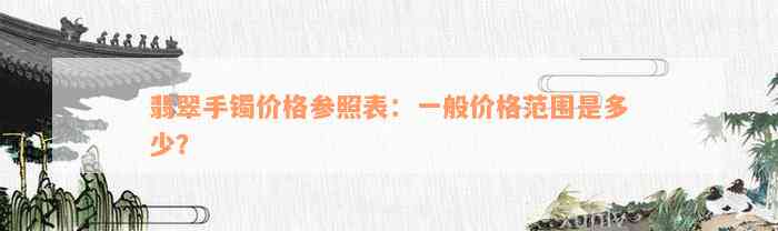 翡翠手镯价格参照表：一般价格范围是多少？